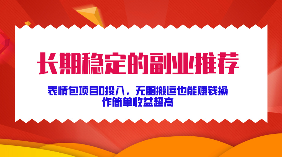 长期稳定的副业推荐！表情包项目0投入，无脑搬运也能赚钱，操作简单收益超高-行行副业