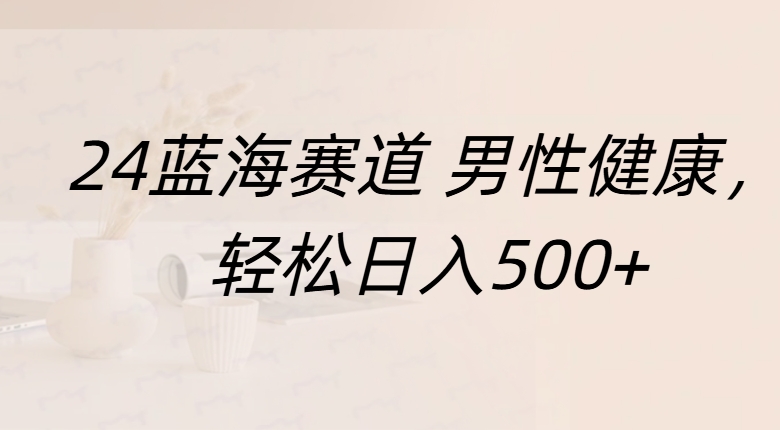 蓝海赛道 男性健康，轻松日入500+-行行副业