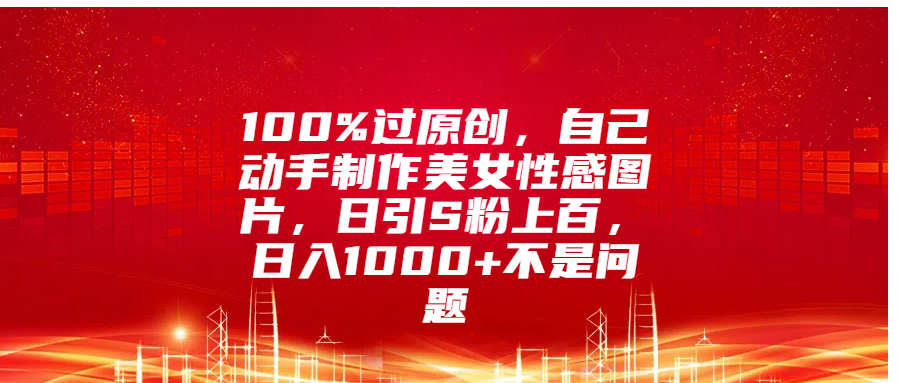 100%过原创，自己动手制作美女性感图片，日引S粉上百，日入1000+不是问题-行行副业