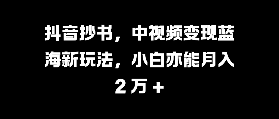 抖音抄书，中视频变现蓝海新玩法，小白亦能月入 2 万 +-行行副业