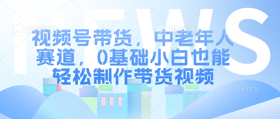 视频号带货，中老年人赛道，0基础小白也能轻松制作带货视频-行行副业