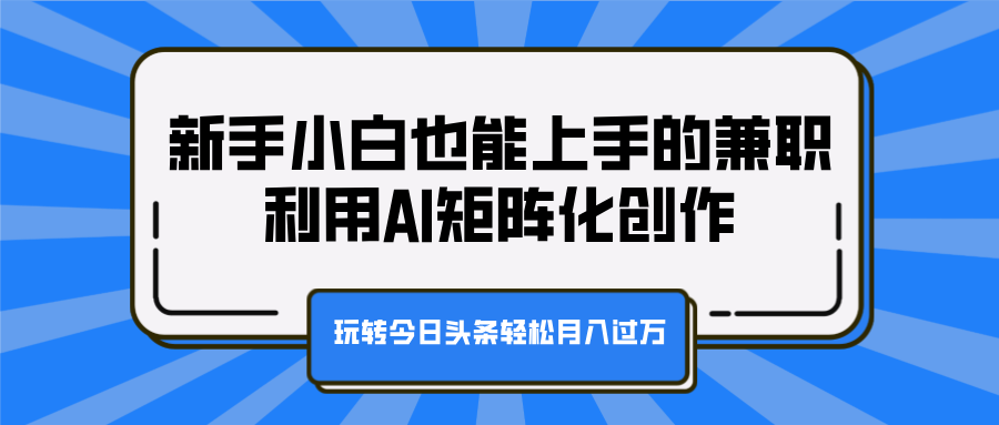 新手小白也能上手的兼职，利用AI矩阵化创作，玩转今日头条轻松月入过万-行行副业