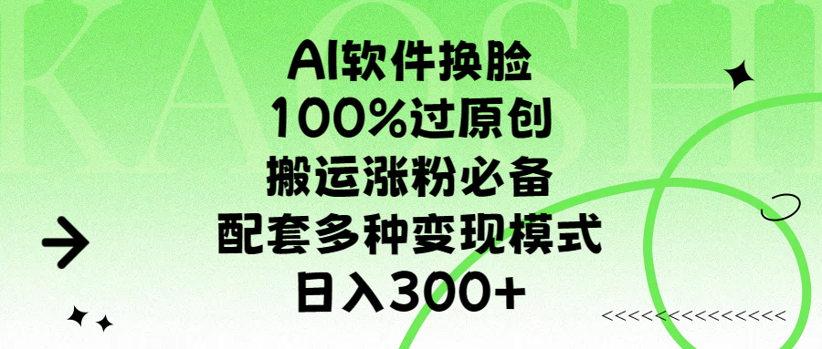 AI软件换脸，100%过原创，搬运涨粉必备，配套多种变现模式，日入300+-行行副业