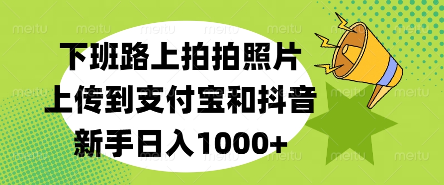 下班路上拍拍照片，上传到支付宝和抖音，新手日入1000+-行行副业