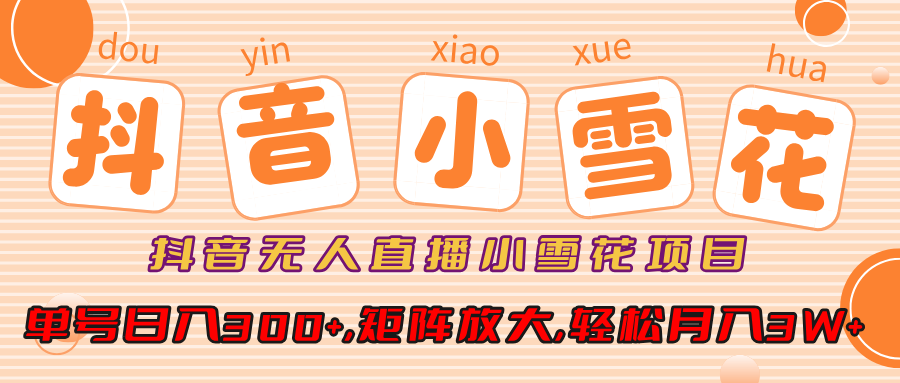 抖音无人直播小雪花项目，单号日入300+,矩阵放大,轻松月入3W+-行行副业