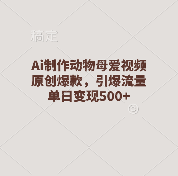 Ai制作动物母爱视频，原创爆款，引爆流量，单日变现500+-行行副业