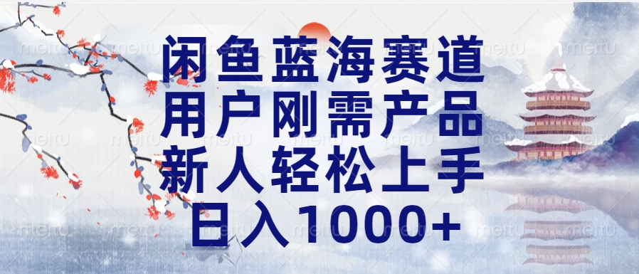 闲鱼蓝海赛道，用户刚需产品，新人轻松上手，日入1000+长久可做-行行副业