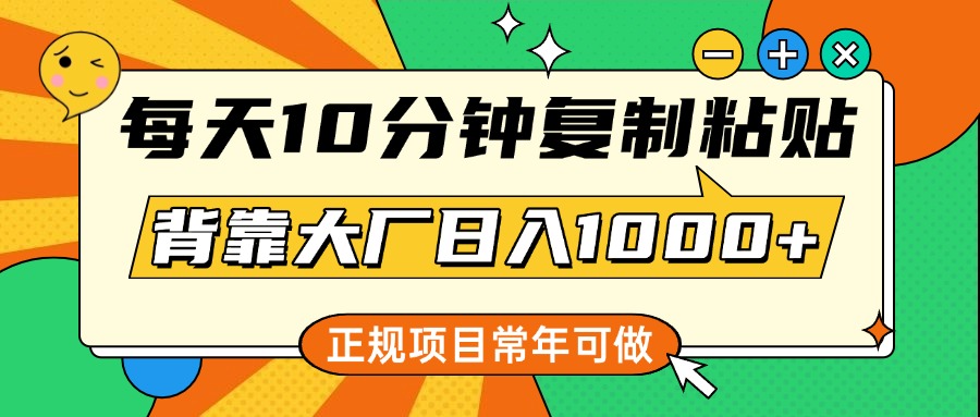 每天10分钟，复制粘贴，背靠大厂日入1000+，正规项目，常年可做-行行副业