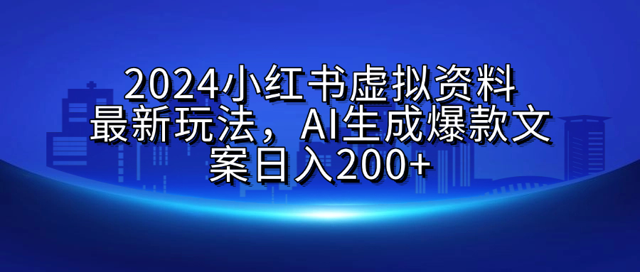 2024小红书虚拟资料最新玩法，AI生成爆款文案日入200+-行行副业