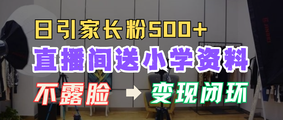 直播间送小学资料，每天引流家长粉500+，变现闭环模式！-行行副业