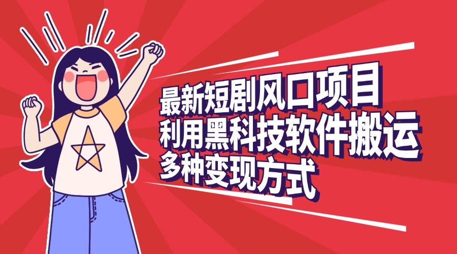 最新短剧风口项目，利用黑科技软件搬运，多种变现方式-行行副业