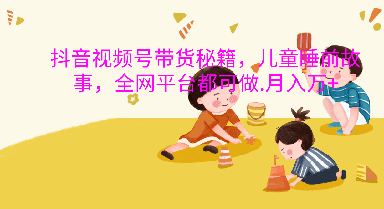 抖音视频号带货新风口：儿童睡前故事，轻松月入过万！-行行副业