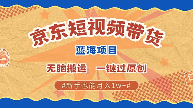 京东短视频带货 2025新风口 批量搬运 单号月入过万 上不封顶-行行副业