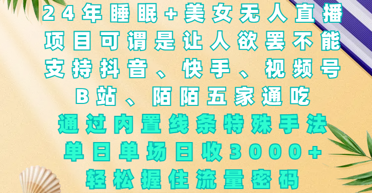 24年睡眠+美女无人直播，项目可谓是让人欲罢不能，支持抖音、快手、视频号、B站、陌陌五家通吃，通过内置线条特殊手法，单场日收3000+，轻松握住流量密码-行行副业
