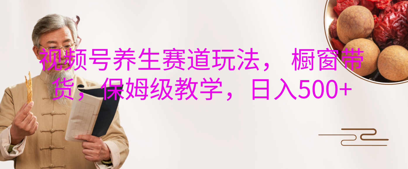 视频号养生赛道玩法， 橱窗带货，保姆级教学，日入500+-行行副业