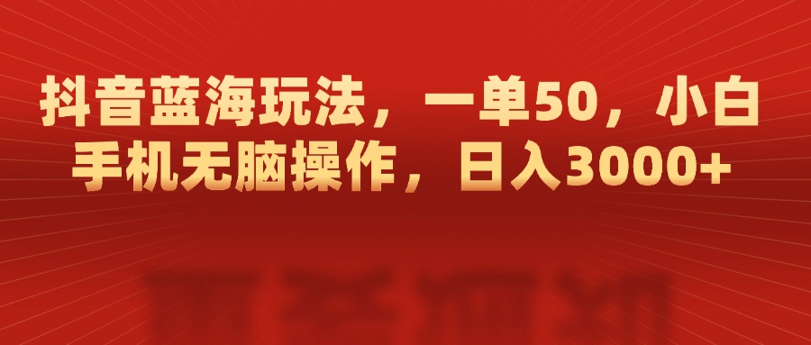 抖音蓝海玩法，一单50，小白手机无脑操作，日入3000+-行行副业