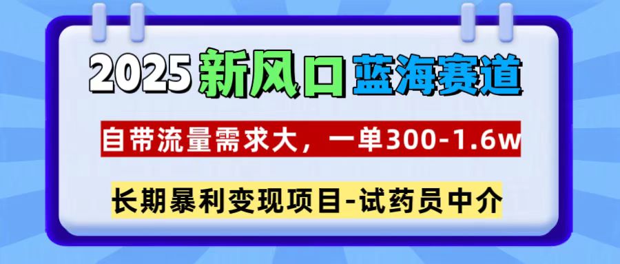 2025新风口蓝海赛道，一单300~1.6w，自带流量需求大，试药员中介-行行副业
