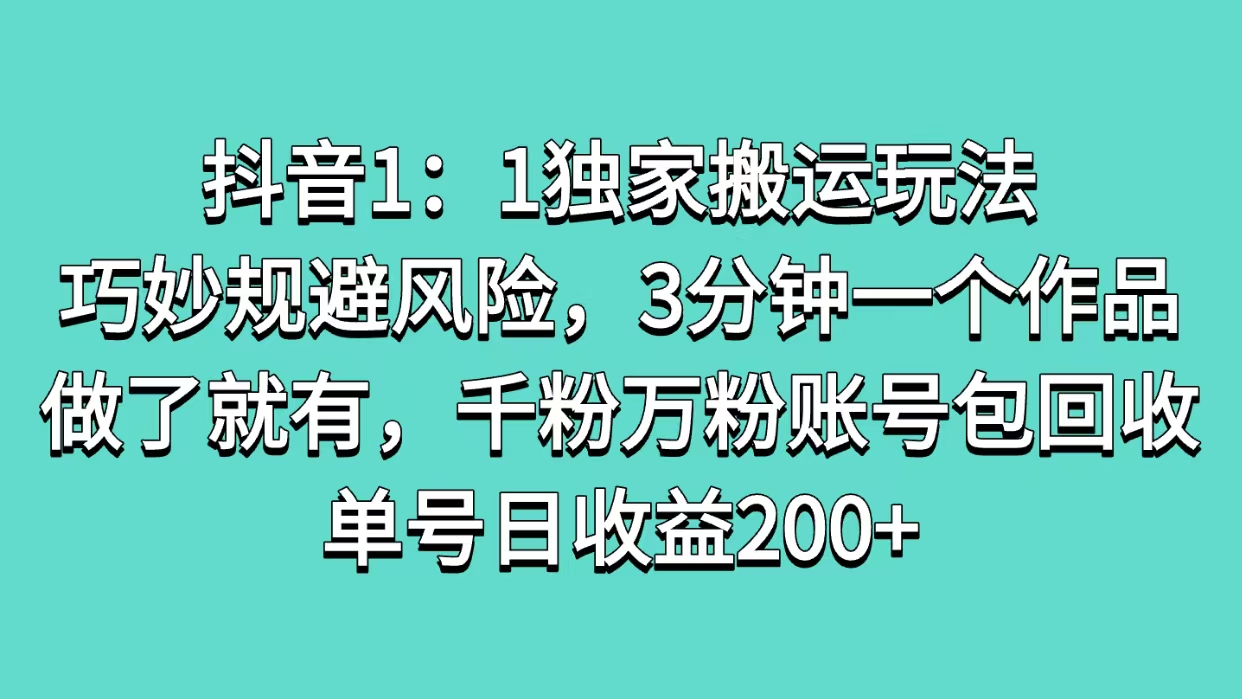 抖音1：1独家搬运玩法，巧妙规避风险，3分钟一个作品，做了就有，千粉万粉账号包回收，单号日收益200+-行行副业