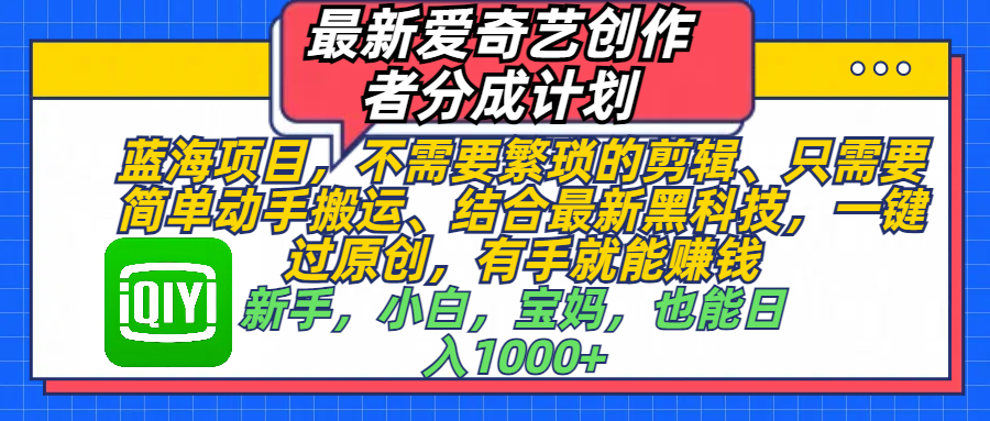 最新爱奇艺创作者分成计划，蓝海项目，不需要繁琐的剪辑、 只需要简单动手搬运、结合最新黑科技，一键过原创，有手就能赚钱，新手，小白，宝妈，也能日入1000+  手机也可操作-行行副业