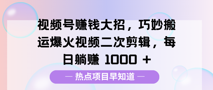 视频号赚钱大招，巧妙搬运爆火视频二次剪辑，每日躺赚 1000 +-行行副业
