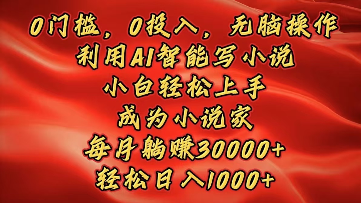 0门槛，0投入，无脑操作，利用AI智能写小说，小白轻松上手，成为小说家，每月躺赚30000+，轻松日入1000+-行行副业