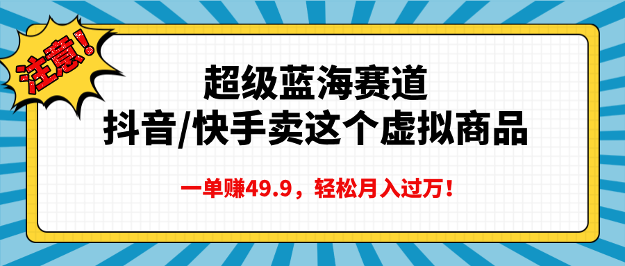 超级蓝海赛道，抖音快手卖这个虚拟商品，一单赚49.9，轻松月入过万-行行副业