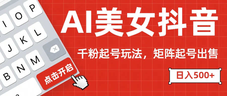 AI美女抖音千粉起号玩法，日入500+多种变现方式，可批量矩阵起号出售！-行行副业