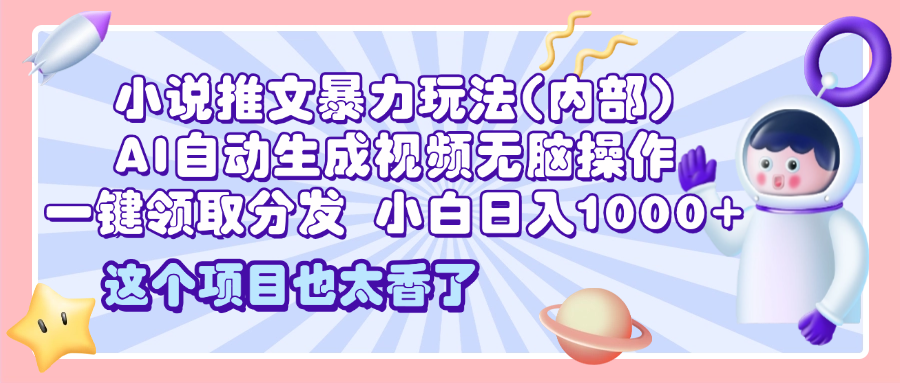 2025小说推文暴力玩法(内部)，AI自动生成视频无脑操作，一键领取分发，小白日入1000+-行行副业