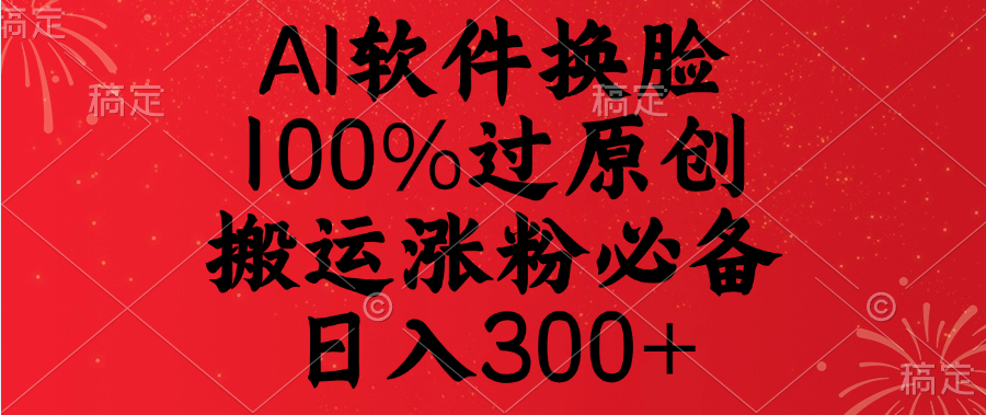 AI软件换脸，100%过原创，搬运涨粉必备，日入300+-行行副业