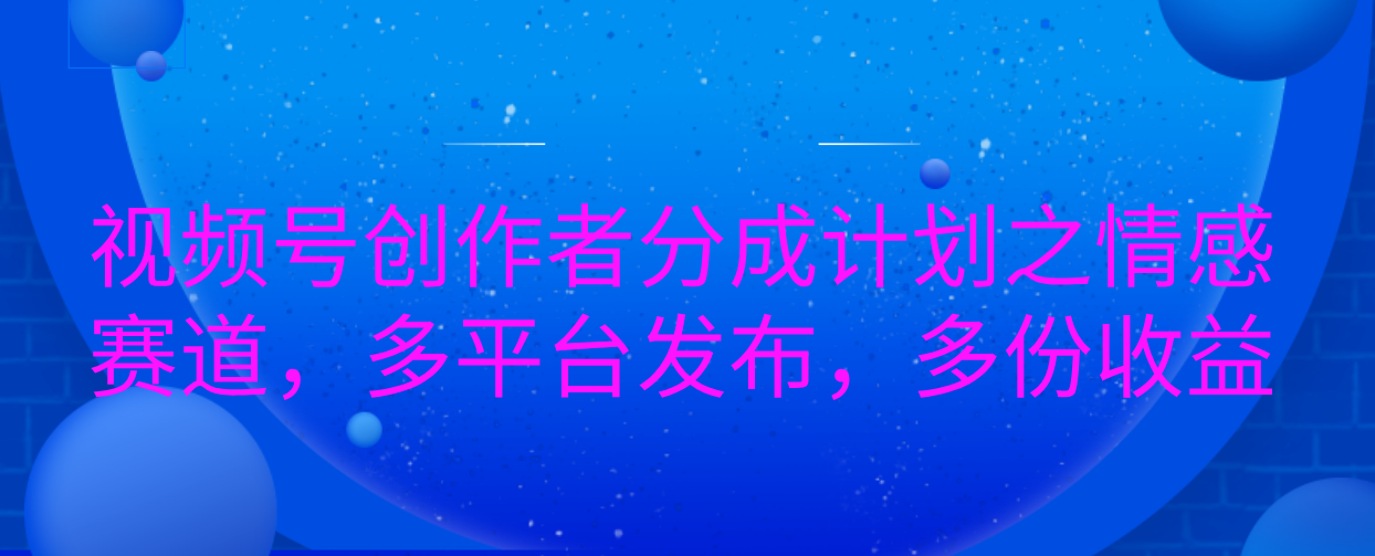 视频号创作者分成计划之情感赛道，多平台发布，多份收益-行行副业