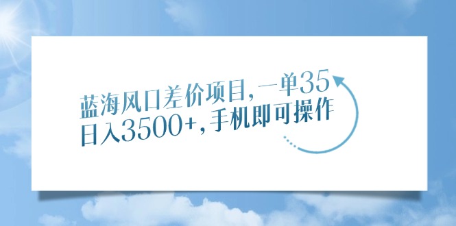 蓝海风口差价项目，一单35，日入3500+，手机即可操作-行行副业