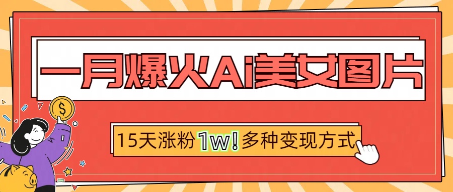 一月爆火ai美女图片，短视频热门玩法，15天涨粉1W多变现方式，深度解析!-行行副业