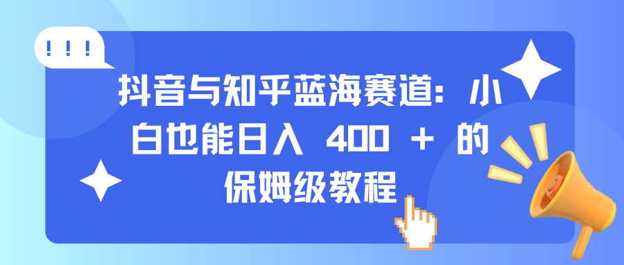 抖音与知乎蓝海赛道：小白也能日入 400 + 的保姆级教程-行行副业
