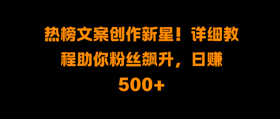 热榜文案创作新星！详细教程助你粉丝飙升，日赚500+-行行副业