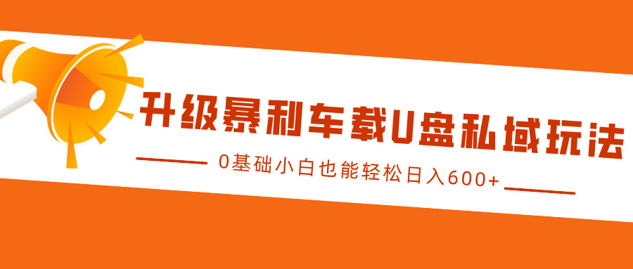 升级暴利车载U盘私域玩法，0基础小白也能轻松日入600+-行行副业