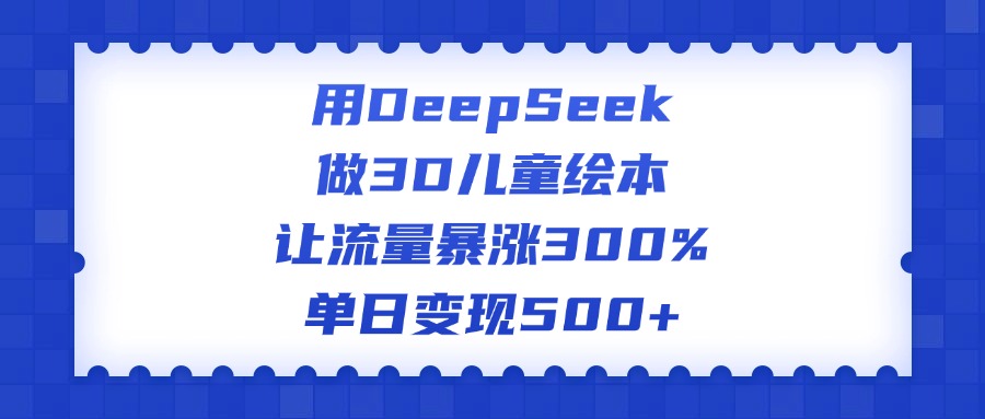 用DeepSeek做3D儿童绘本，让流量暴涨300%，单日变现500+-行行副业