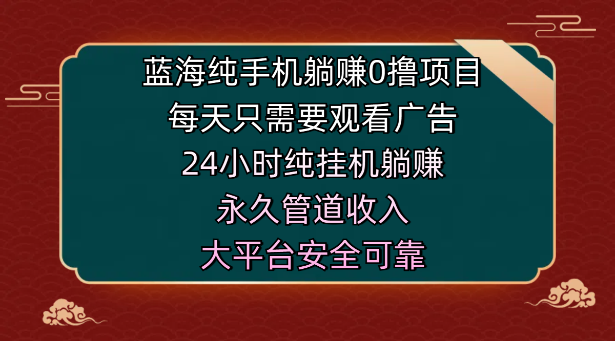 蓝海纯手机躺赚0撸项目，每天只需要观看广告，24小时纯挂机躺赚，永久管道收入，主业副业的绝佳选择，大平台安全可靠-行行副业