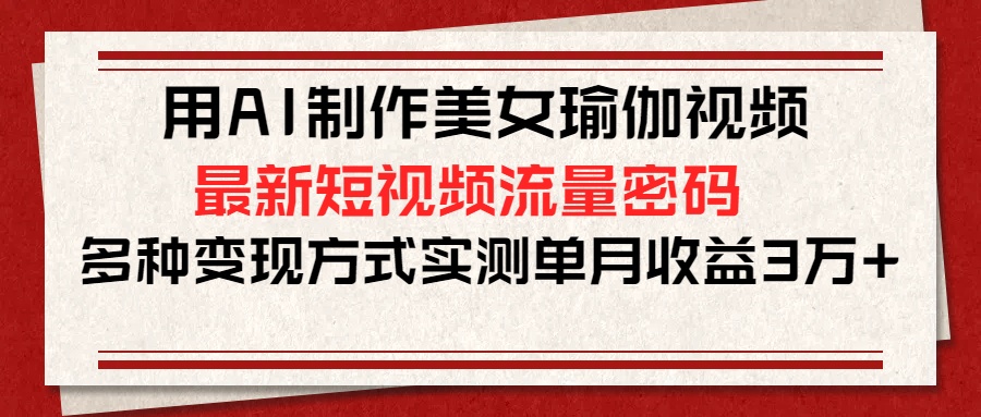 用AI制作美女瑜伽视频，最新短视频流量密码，多种变现方式实测单月收益3万+-行行副业