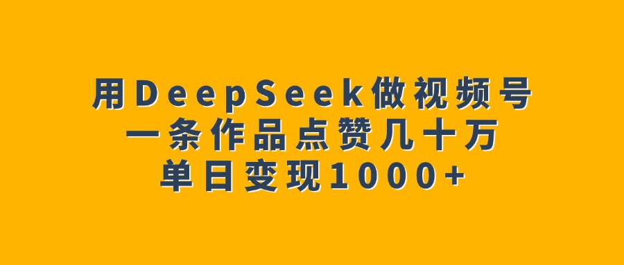用DeepSeek做视频号，一条作品点赞几十万，单日变现1000+-行行副业