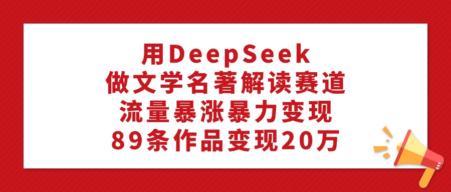 用DeepSeek做文学名著解读赛道，流量暴涨暴力变现，89条作品变现20万-行行副业