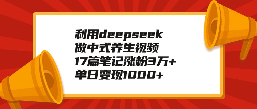 利用deepseek做中式养生视频，17篇笔记涨粉3万+，单日变现1000+-行行副业