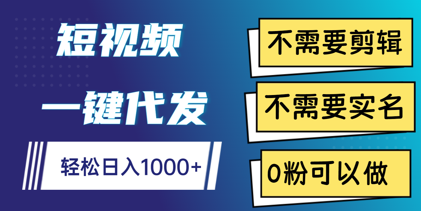 短视频一键代发，不需要剪辑，不需要实名，0粉可以做，轻松日入1000+-行行副业