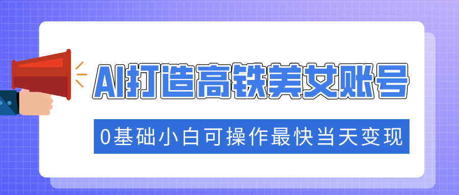 抓住流量密码快速涨粉，AI打造高铁美女账号，0基础小白可操作最快当天变现-行行副业