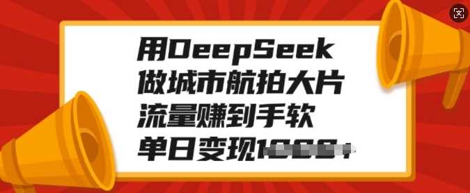 用DeepSeek做城市航拍大片，流量赚到手软，单日变现多张-行行副业