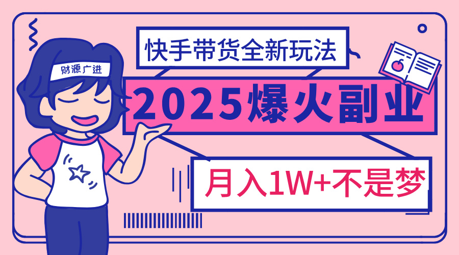 2025年爆红副业！快手带货全新玩法，月入1万加不是梦！-行行副业