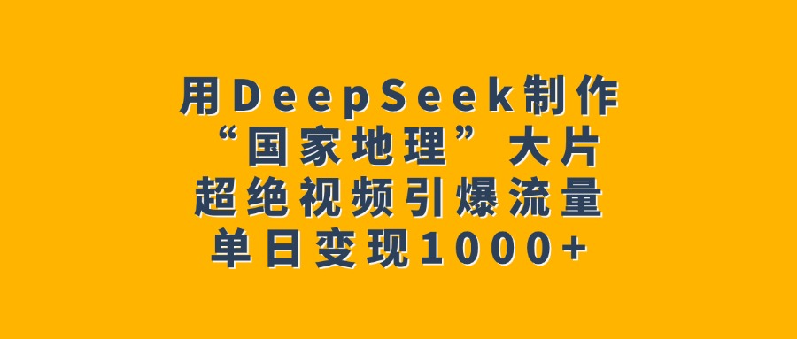 用DeepSeek制作“国家地理”大片，超绝视频引爆流量，单日变现1000+-行行副业