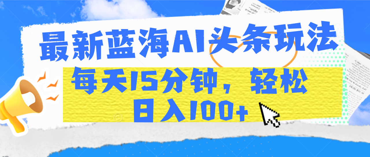 最新蓝海AI头条玩法，每天15分钟，轻松日入100+-行行副业