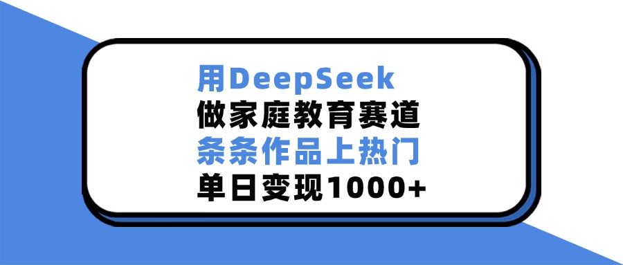 用DeepSeek做家庭教育赛道，条条作品上热门，单日变现1000+-行行副业