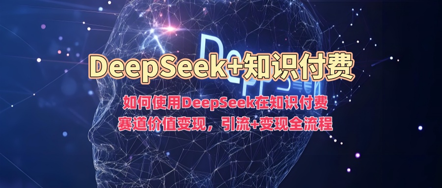 如何使用DeepSeek在知识付费赛道价值变现，引流+变现全流程-行行副业