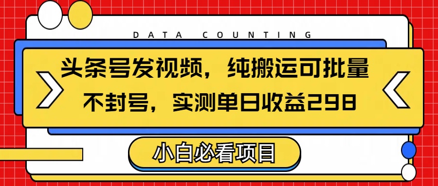 头条发视频，纯搬运可批量，不封号玩法实测单日收益单号298-行行副业